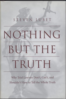 Nothing but the Truth : Why Trial Lawyers Don't, Can't, and Shouldn't Have to Tell the Whole Truth