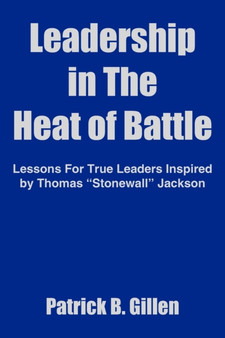 Leadership in The Heat of Battle : Lessons For True Leaders Inspired by Thomas "Stonewall" Jackson