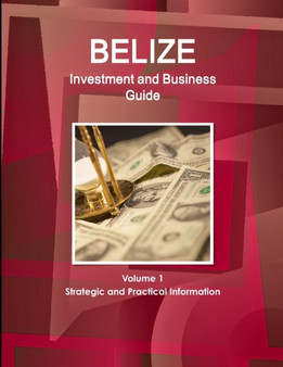 Belize Investment and Business Guide Volume 1 Strategic and Practical Information