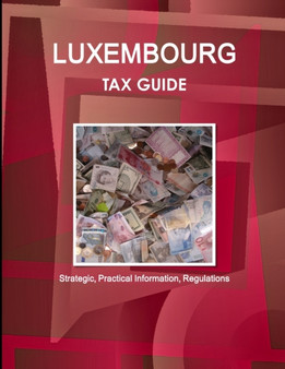 Luxembourg Tax Guide - Strategic, Practical Information, Regulations