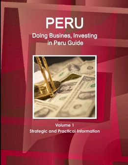 Peru : Doing Busines, Investing in Peru Guide Volume 1 Strategic and Practical Information