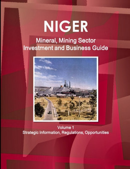 Niger Mineral, Mining Sector Investment and Business Guide Volume 1 Strategic Information, Regulations, Opportunities