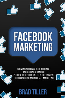Facebook Marketing : Growing Your Facebook Audience And Turning Them Into Profitable Customers For Your Business Through Selling And Affiliate Marketing