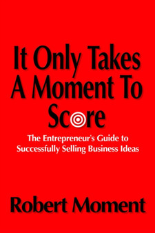 It Only Takes a Moment to Score : The Entrepreneur's Guide to Successfully Selling Business Ideas