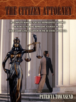 The Citizen Attorney : A Complete Manual for Self-Represented Litigants on How to File and Represent Yourself in Any State Court Civil Litigation in the 50 States of the U.S.