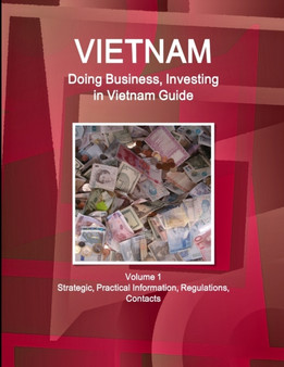 Vietnam : Doing Business, Investing in Vietnam Guide Volume 1 Strategic, Practical Information, Regulations, Contacts