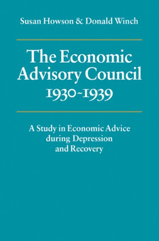 The Economic Advisory Council, 1930-1939 : A Study in Economic Advice during Depression and Recovery The Economic Advisory Council, 1930-1939 : A Study in Economic Advice during Depression and Recovery