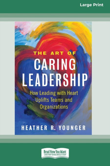 The Art of Caring Leadership : How Leading with Heart Uplifts Teams and Organizations [Large Print 16 Pt Edition]