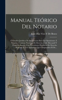Manual Teorico Del Notario : O Estudios Juridicos De Preparacion Para Las Oposiciones A Notarias. Contiene Nociones De Derecho Civil, Mercantil Y Penal De Espana, Con Precedentes Historicos De Derecho