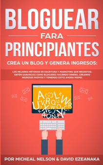 Bloguear Para Principiantes, Crea un Blog y Genera Ingresos : Los Mejores Metodos de Escritura y Marketing que Necesitas; Obten Ganancias Como Bloguero Haciendo Dinero, Creando Ingresos Pasivos y Teni
