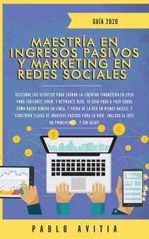 Maestria en Ingresos Pasivos y Marketing en Redes Sociales 2020 : Descubre los secretos para lograr la libertad financiera en 2020 para jubilarte joven, y retirarte rico. Tu guia paso a paso sobre com