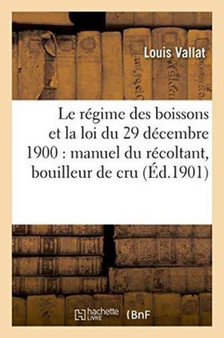 Le Regime Des Boissons Et La Loi Du 29 Decembre 1900: Manuel Du Recoltant, Bouilleur de Cru