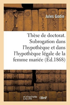 These de Doctorat. de la Subrogation Dans l'Hypotheque : Et Specialement Dans l'Hypotheque Legale de la Femme Mariee. Faculte de Droit de Paris