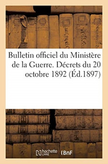 Bulletin Officiel Du Ministere de la Guerre. Decrets Du 20 Octobre 1892 : Portant Reglement Sur Le Service Interieur, Infanterie, Cavalerie, Artillerie Et Train Des Equipages