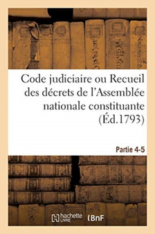 Code Judiciaire. Partie 4-5 : Ou Recueil Des Decrets de l'Assemblee Nationale Constituante, Sur l'Ordre Judiciaire