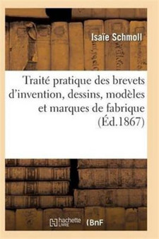 Traite Pratique Des Brevets d'Invention, Dessins, Modeles Et Marques de Fabrique