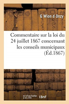 Commentaire Sur La Loi Du 24 Juillet 1867 Concernant Les Conseils Municipaux : Suivi Des Instructions Du Ministre de l'Interieur Sur Les Dispositions de Cette Loi