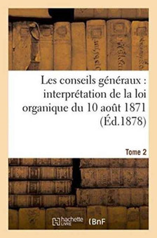 Les Conseils Generaux: Interpretation de la Loi Organique Du 10 Aout 1871.... T. 2