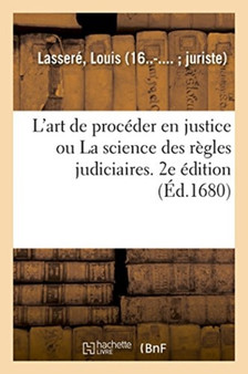 L'Art de Proceder En Justice Ou La Science Des Regles Judiciaires