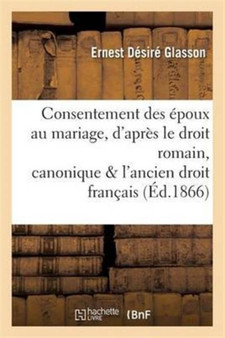Consentement Des Epoux Au Mariage, d'Apres Le Droit Romain, Canonique Et l'Ancien Droit Francais