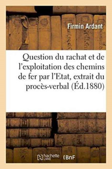 Question Du Rachat Et de l'Exploitation Des Chemins de Fer Par l'Etat: Extrait Du Proces-Verbal