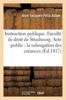 Instruction Publique. Faculte de Droit de Strasbourg. Acte Public Sur La Subrogation Des : Creances Soutenu Pour Obtenir Le Grade de Licencie En Droit