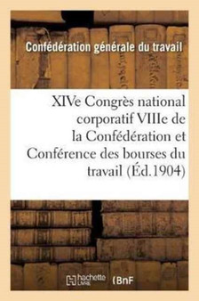 Xive Congres National Corporatif Viiie de la Confederation Et Conference Des Bourses Du Travail: : Tenus A Bourges Du 12 Au 20 Septembre 1904: Compte-Rendu Des Travaux
