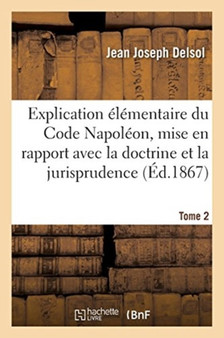 Explication Elementaire Du Code Napoleon, Mise En Rapport Avec La Doctrine Et La Jurisprudence : Tome 2