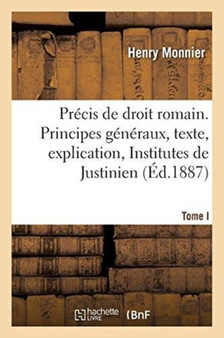 Precis de Droit Romain. Tome I : Des Principes Generaux, Texte, Explication, Traduction Des Institutes de Justinien. 4e Edition