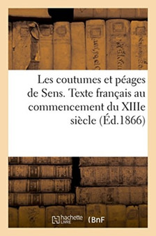Les Coutumes Et Peages de Sens. Texte Francais Au Commencement Du Xiiie Siecle