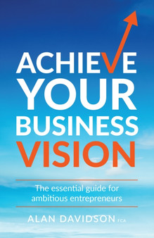 Achieve Your Business Vision : The essential guide for ambitious entrepreneurs