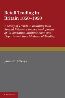 Retail Trading in Britain 1850-1950 : A Study of Trends in Retailing with Special Reference to the Development of Co-operative, Multiple Shop and Department Store Methods of Trading