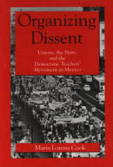 Organizing Dissent : Unions, the State and the Democratic Teachers' Movement in Mexico