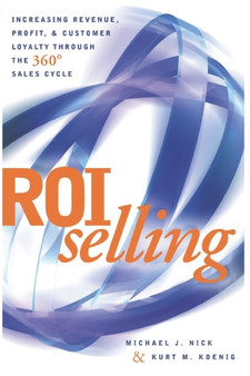 ROI Selling : Increasing Revenue, Profit, & Customer Loyalty Through the 360 Degree Sales Cycle