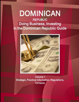 Dominican Republic : Doing Business, Investing in the Dominican Republic Guide Volume 1 Strategic, Practical Information, Regulations, Contacts