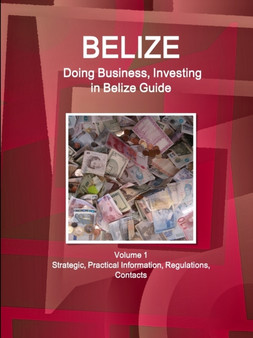 Belize : Doing Business, Investing in Belize Guide Volume 1 Strategic, Practical Information, Regulations, Contacts