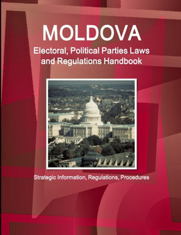Moldova Electoral, Political Parties Laws and Regulations Handbook - Strategic Information, Regulations, Procedures