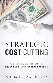 Strategic Cost Cutting : A Strategic Guide To Reduce Debt and Increase Profits