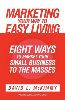 Marketing Your Way to Easy Living : Eight Ways to Market Your Small Business to the Masses