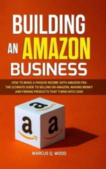 Building an Amazon Business : How to Make a Passive Income with Amazon FBA - The Ultimate Guide to Selling on Amazon, Making Money and Finding Products that turns into cash