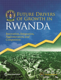 Future drivers of growth in Rwanda : innovation, integration, agglomeration, and competition