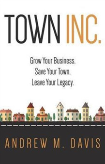 Town INC. : Grow Your Business. Save Your Town. Leave Your Legacy
