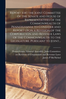 Report [of] the Joint Committee of the Senate and House of Representatives of the Commonwealth of Pennsylvania to Consider and Report Upon a Revision of the Corporation and Revenue Laws of the Commonw