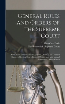 General Rules and Orders of the Supreme Court [microform] : With Notes Thereon, and the General Orders of the Court of Chancery, Election Court, Court of Divorce and Matrimonial Causes and Probate Cou
