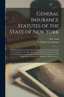 General Insurance Statutes of the State of New York : Including Alterations and Amendments to the Close of the Session of the Legislature of 1882, and Such of the General Statutes of the State Relatin General Insurance Statutes of the State of New York : Including Alterations and Amendments to the Close of the Session of the Legislature of 1882, and Such of the General Statutes of the State Relatin