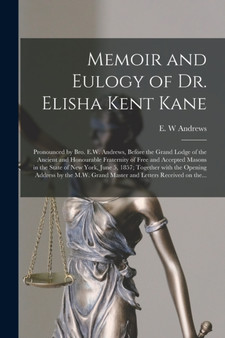 Memoir and Eulogy of Dr. Elisha Kent Kane [microform] : Pronounced by Bro. E.W. Andrews, Before the Grand Lodge of the Ancient and Honourable Fraternity of Free and Accepted Masons in the State of New