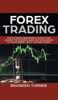 Forex Trading : The Ultimate Beginner's Guide That Shows the Secrets and the Strategies to Make Money with Trading Forex