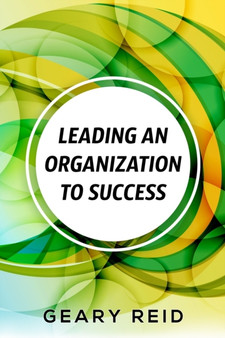 Leading an Organization to Success : Geary Reid delivers a wealth of insights on how your organization can attain success and stay successful.