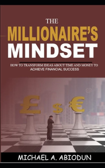 The Millionaire's Mindset How to Transform Ideas about Time and Money to Achieve Financial Success : How to Transform Ideas about Time and Money to Achieve Financial Success