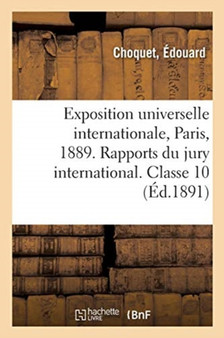 Exposition Universelle Internationale de 1889 A Paris. Rapports Du Jury International. Classe 10 : Papeterie, Reliure, Materiel Des Arts de la Peinture Et Du Dessin, Rapport